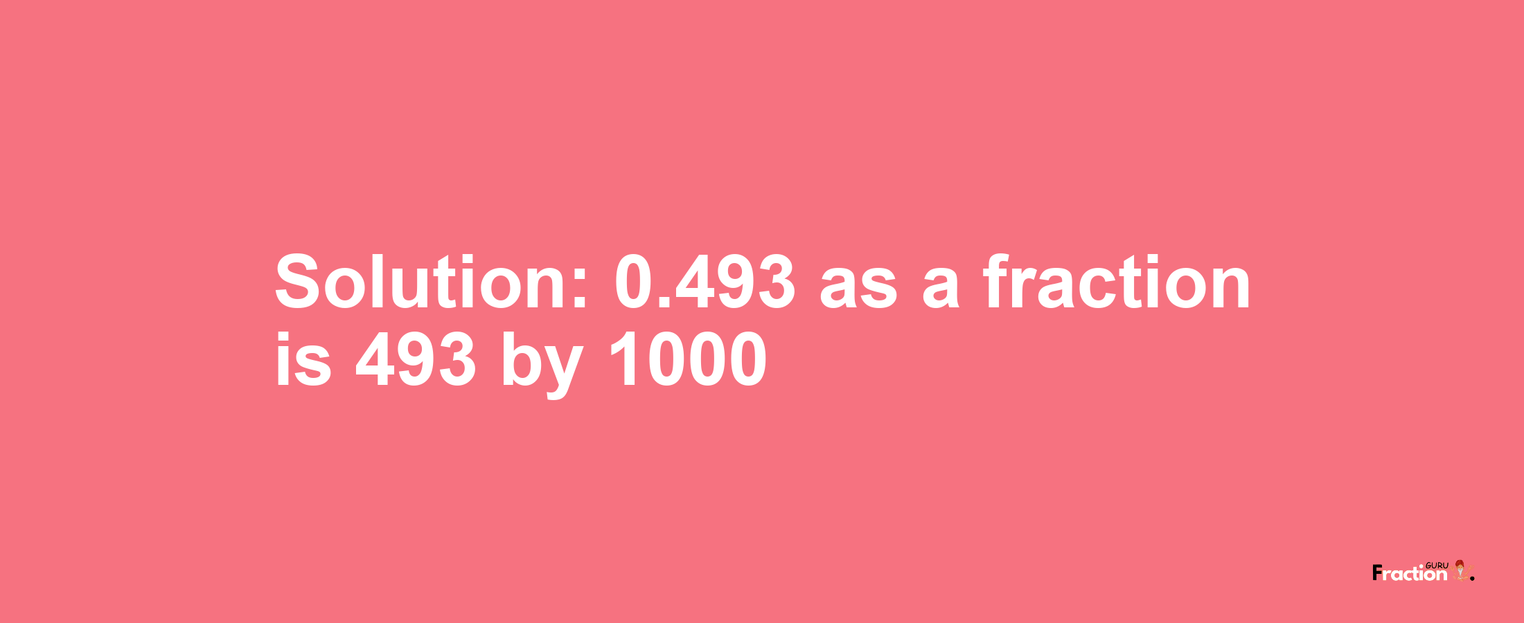 Solution:0.493 as a fraction is 493/1000